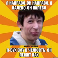 Я направо-он направо, я налево-он налево Я-бух ему в челюсть, он лежит нах