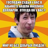 господин судья у вас в кабинете нашли миллион долларов . Откуда он у вас ? Мир не без добрых людей !