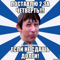 Поставлю 2 за четверть!!! если не сдашь долги!