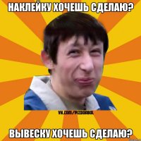 Наклейку хочешь сделаю? Вывеску хочешь сделаю?