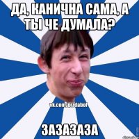 да, канична сама, а ты че думала? зазазаза