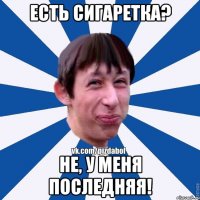 есть сигаретка? Не, у меня последняя!