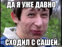 ДА Я УЖЕ ДАВНО СХОДИЛ С САШЕЙ