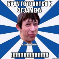 буду готовится к эгзамену !!!!!!!!!!!!!!!!!!!!!!!!