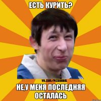 Есть курить? Не,у меня последняя осталась