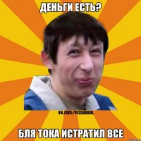 Деньги есть? Бля тока истратил все