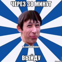 ЧЕРЕЗ 30 МИНУТ ВЫЙДУ