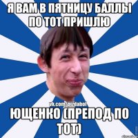 Я вам в пятницу баллы по ТОТ пришлю Ющенко (препод по ТОТ)