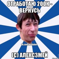 ОТРАБОТАЮ 200К - ВЕРНУСЬ (с) Алексзмей