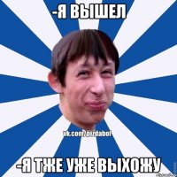 -я вышел -я тже уже выхожу