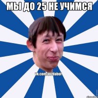 мы до 25 не учимся 