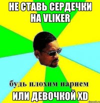 Не ставь сердечки на Vliker Или девочкой xD