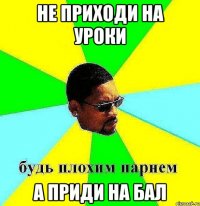 Не приходи на уроки а приди на бал