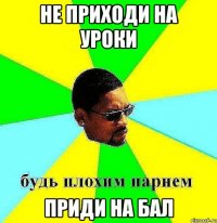 Не приходи на уроки приди на бал