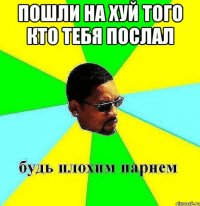 Пошли на хуй того кто тебя послал 