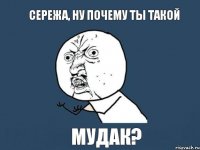 Сережа, ну почему ты такой МУДАК?