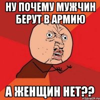 Ну почему мужчин берут в армию а женщин нет??