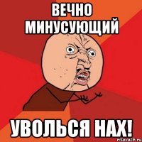 вечно минусующий уволься нах!