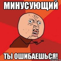 минусующий ты ошибаешься!