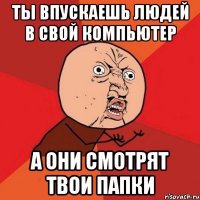 Ты впускаешь людей в свой компьютер А они смотрят твои папки