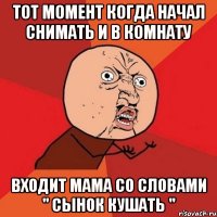 Тот момент когда начал снимать и в комнату входит мама со словами " Сынок кушать "