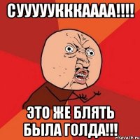 Сууууукккаааа!!!! Это же блять была голда!!!