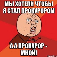 мы хотели чтобы я стал прокурором а а прокурор - мной!