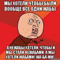 мы хотели чтобы были вообще все одни жабы , а нежабы хотели, чтобы и мы стали нежабами, а мы хотели жабами! ЖА-БА-МИ!