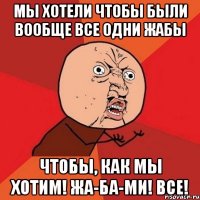 мы хотели чтобы были вообще все одни жабы чтобы, как мы хотим! ЖА-БА-МИ! ВСЕ!