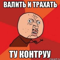 валить и трахать ту контруу