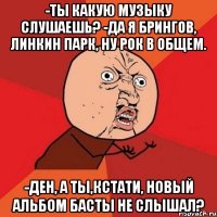 -Ты какую музыку слушаешь? -Да я брингов, Линкин парк, ну рок в общем. -Ден, а ты,кстати, новый альбом Басты не слышал?