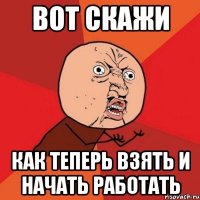 вот скажи как теперь взять и начать работать