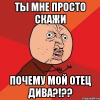 Ты мне просто скажи почему мой отец ДИВА?!??