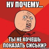 Ну почему... Ты не хочешь показать сиськи?