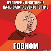 НУ ПОЧЕМУ НЕКОТОРЫЕ НАЗЫВАЮТ ADVENTURE TIME ГОВНОМ