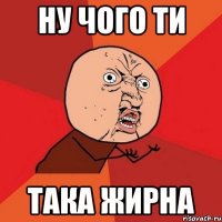 ну чого ти така жирна