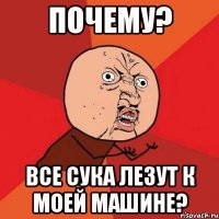 Почему? Все сука лезут к моей машине?