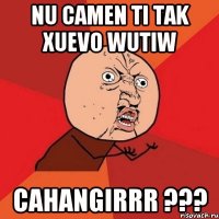 nu camen ti tak xuevo wutiw Cahangirrr ???