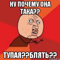 НУ ПОЧЕМУ ОНА ТАКА?? ТУПАЯ??БЛЯТЬ??