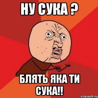 НУ СУКА ? БЛЯТЬ ЯКА ТИ СУКА!!