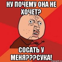 НУ ПОЧЕМУ ОНА НЕ ХОЧЕТ? СОСАТЬ У МЕНЯ???СУКА!