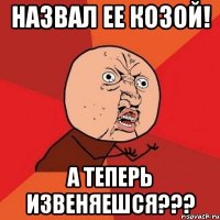 НАЗВАЛ ЕЕ КОЗОЙ! А ТЕПЕРЬ ИЗВЕНЯЕШСЯ???