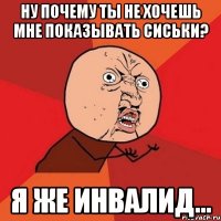 Ну почему ты не хочешь мне показывать сиськи? Я же инвалид...