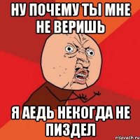 Ну почему ты мне не веришь я аедь некогда не пиздел