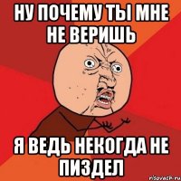 Ну почему ты мне не веришь я ведь некогда не пиздел