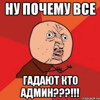 НУ ПОЧЕМУ ВСЕ ГАДАЮТ КТО АДМИН???!!!