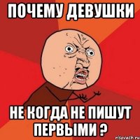 почему девушки не когда не пишут первыми ?