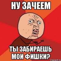 ну зачеем ты забираешь мои фишки?