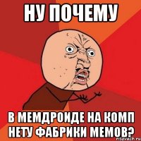 ну почему в мемдроиде на комп нету фабрики мемов?