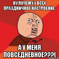 НУ ПОЧЕМУ У ВСЕХ ПРАЗДНИЧНОЕ НАСТРОЕНИЕ, А У МЕНЯ ПОВСЕДНЕВНОЕ???(